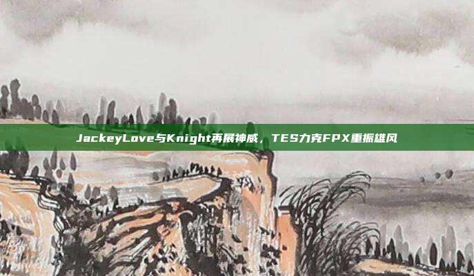 JackeyLove与Knight再展神威，TES力克FPX重振雄风  第1张