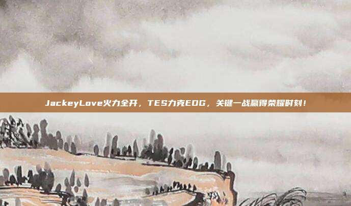 JackeyLove火力全开，TES力克EDG，关键一战赢得荣耀时刻！  第1张