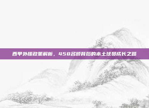 西甲外援政策解析，458名额背后的本土球员成长之路  第1张