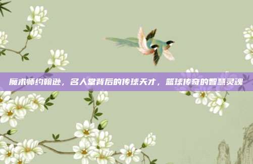 魔术师约翰逊，名人堂背后的传球天才，篮球传奇的智慧灵魂  第1张