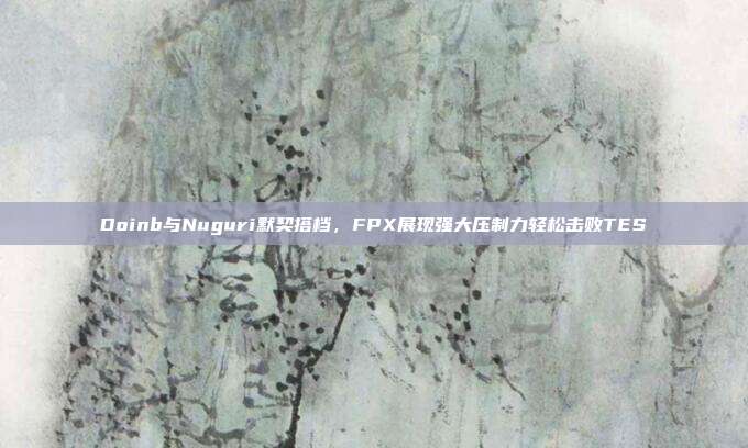 Doinb与Nuguri默契搭档，FPX展现强大压制力轻松击败TES  第1张