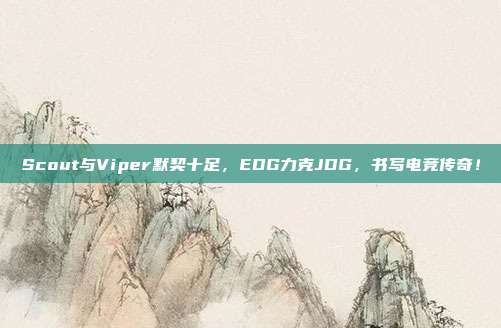 Scout与Viper默契十足，EDG力克JDG，书写电竞传奇！  第1张