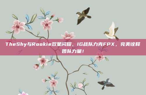 TheShy与Rookie双星闪耀，IG战队力克FPX，完美诠释团队力量！  第1张