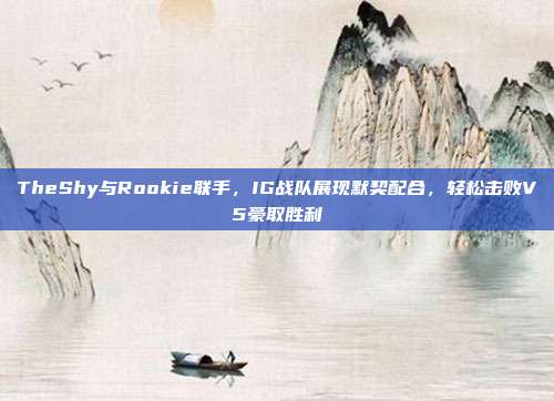 TheShy与Rookie联手，IG战队展现默契配合，轻松击败V5豪取胜利  第1张