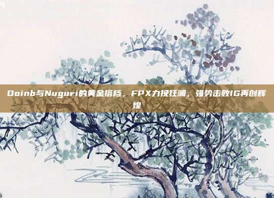 Doinb与Nuguri的黄金搭档，FPX力挽狂澜，强势击败IG再创辉煌  第1张