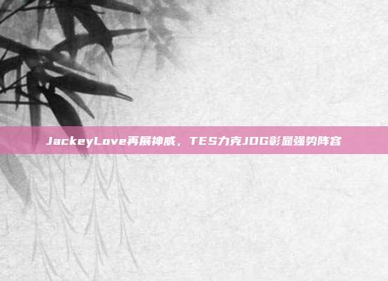 JackeyLove再展神威，TES力克JDG彰显强势阵容  第1张