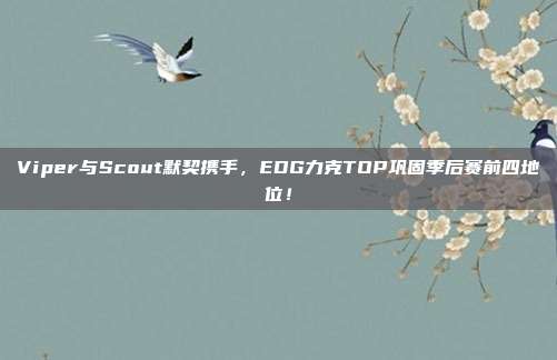 Viper与Scout默契携手，EDG力克TOP巩固季后赛前四地位！  第1张