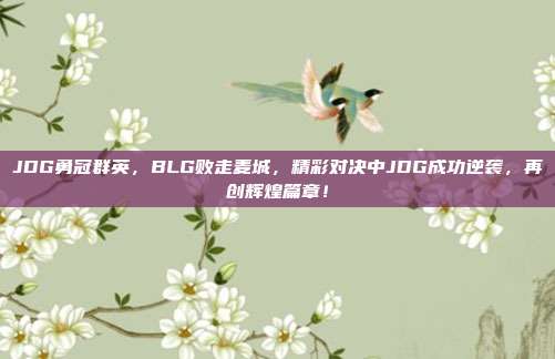 JDG勇冠群英，BLG败走麦城，精彩对决中JDG成功逆袭，再创辉煌篇章！  第1张