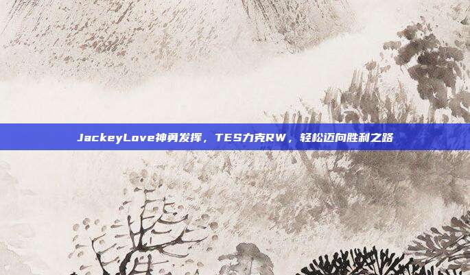 JackeyLove神勇发挥，TES力克RW，轻松迈向胜利之路  第1张