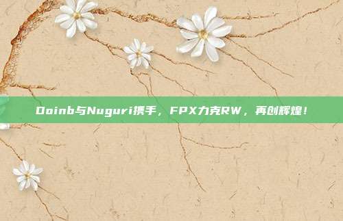 Doinb与Nuguri携手，FPX力克RW，再创辉煌！  第1张