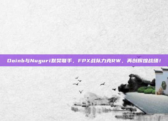 Doinb与Nuguri默契联手，FPX战队力克RW，再创辉煌战绩！  第1张