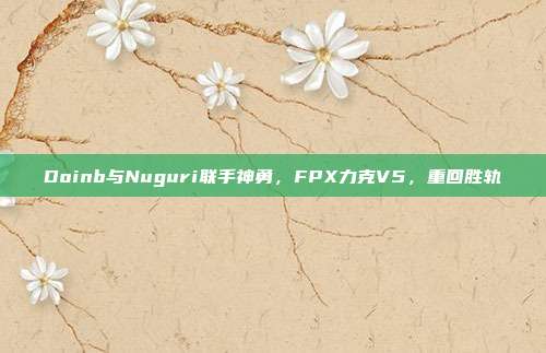 Doinb与Nuguri联手神勇，FPX力克V5，重回胜轨  第1张