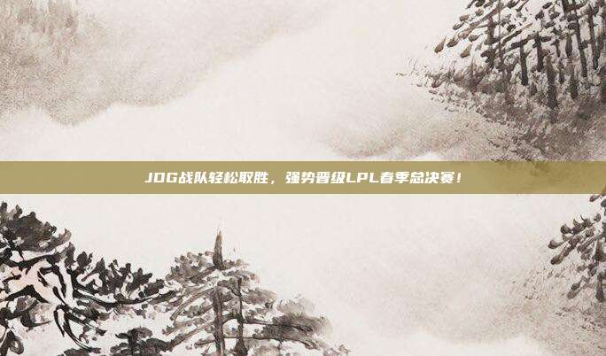 JDG战队轻松取胜，强势晋级LPL春季总决赛！  第1张