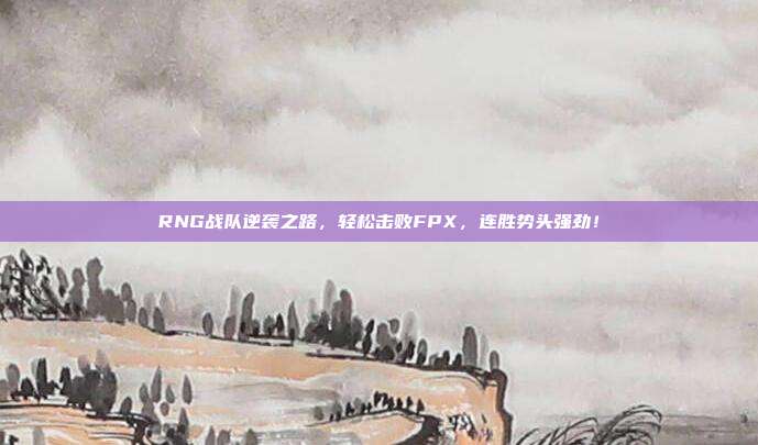 RNG战队逆袭之路，轻松击败FPX，连胜势头强劲！  第1张