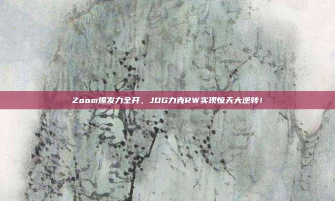 Zoom爆发力全开，JDG力克RW实现惊天大逆转！  第1张