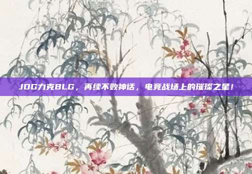 JDG力克BLG，再续不败神话，电竞战场上的璀璨之星！  第1张