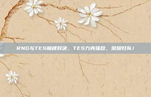 RNG与TES巅峰对决，TES力克强敌，荣耀归队！  第1张