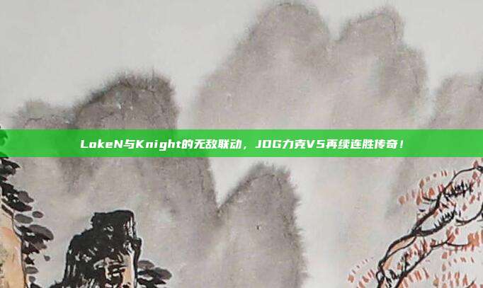 LokeN与Knight的无敌联动，JDG力克V5再续连胜传奇！  第1张