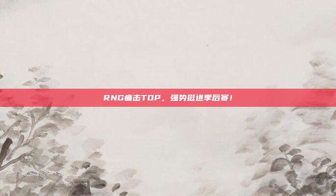 RNG痛击TOP，强势挺进季后赛！  第1张