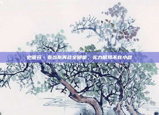 史蒂芬·亚当斯再战全明星，实力展现不容小觑  第1张