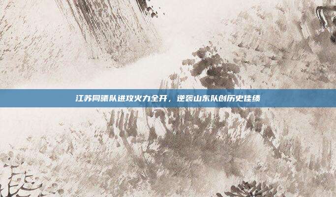 江苏同曦队进攻火力全开，逆袭山东队创历史佳绩  第1张