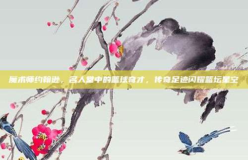 魔术师约翰逊，名人堂中的篮球奇才，传奇足迹闪耀篮坛星空  第1张