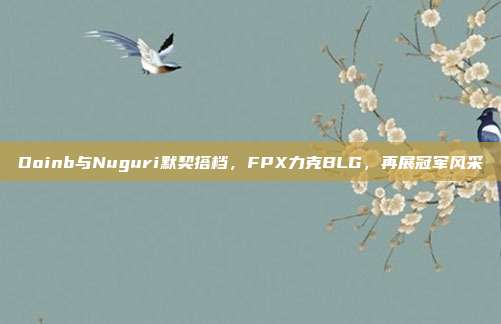 Doinb与Nuguri默契搭档，FPX力克BLG，再展冠军风采  第1张