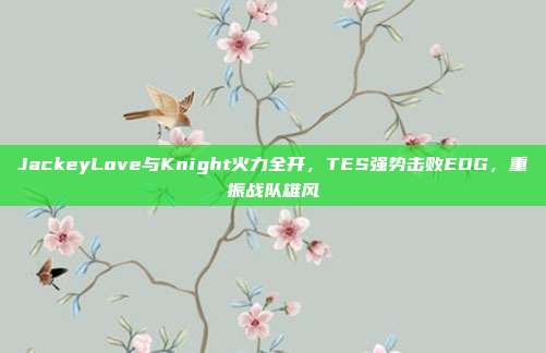 JackeyLove与Knight火力全开，TES强势击败EDG，重振战队雄风  第1张