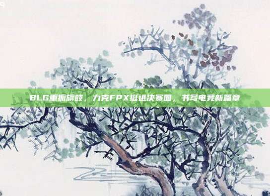 BLG重振旗鼓，力克FPX挺进决赛圈，书写电竞新篇章  第1张