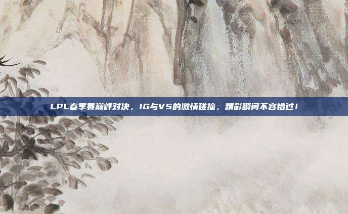 LPL春季赛巅峰对决，IG与V5的激情碰撞，精彩瞬间不容错过！  第1张