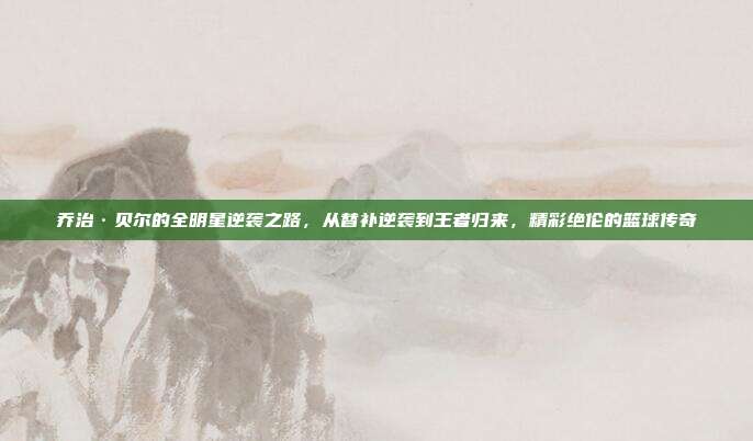 乔治·贝尔的全明星逆袭之路，从替补逆袭到王者归来，精彩绝伦的篮球传奇  第1张