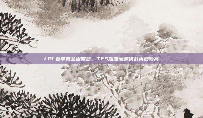 LPL春季赛全程激烈，TES超越巅峰挑战再创新高  第1张