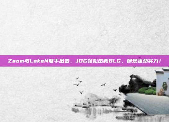 Zoom与LokeN联手出击，JDG轻松击败BLG，展现强劲实力！  第1张