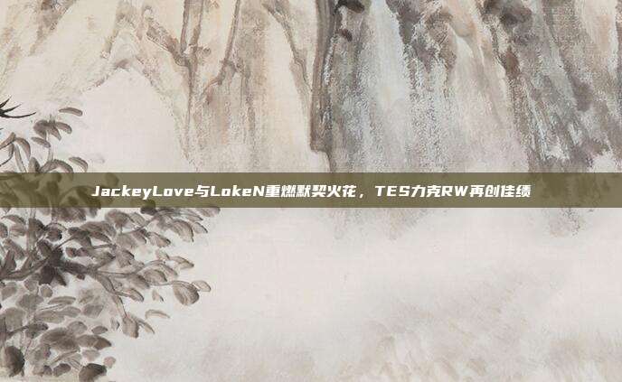 JackeyLove与LokeN重燃默契火花，TES力克RW再创佳绩  第1张