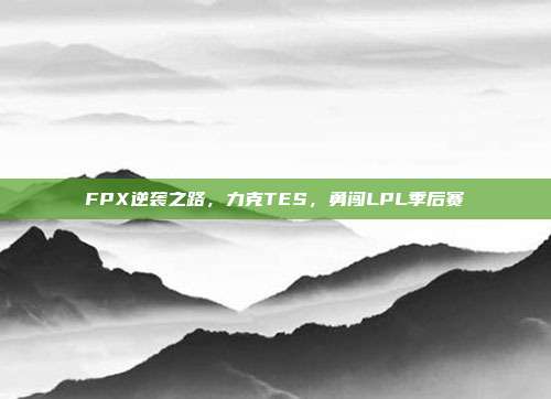 FPX逆袭之路，力克TES，勇闯LPL季后赛  第1张