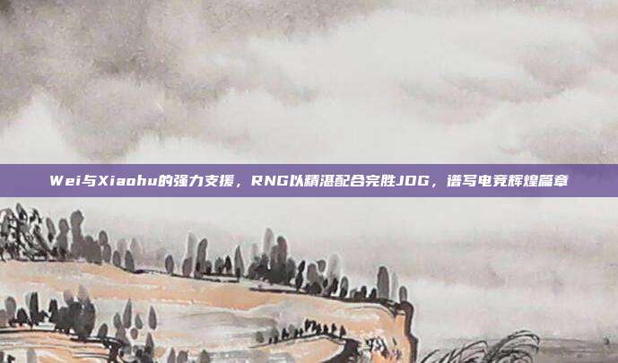 Wei与Xiaohu的强力支援，RNG以精湛配合完胜JDG，谱写电竞辉煌篇章  第1张