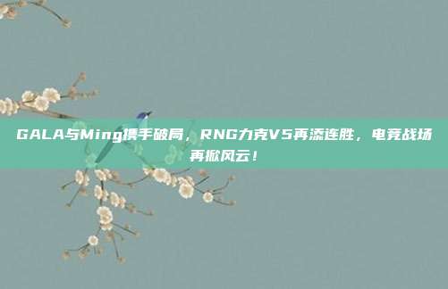 GALA与Ming携手破局，RNG力克V5再添连胜，电竞战场再掀风云！  第1张