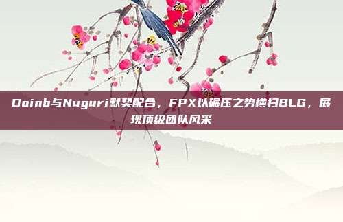 Doinb与Nuguri默契配合，FPX以碾压之势横扫BLG，展现顶级团队风采  第1张