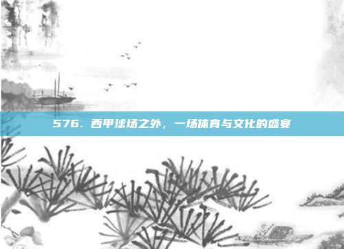 576. 西甲球场之外，一场体育与文化的盛宴  第1张