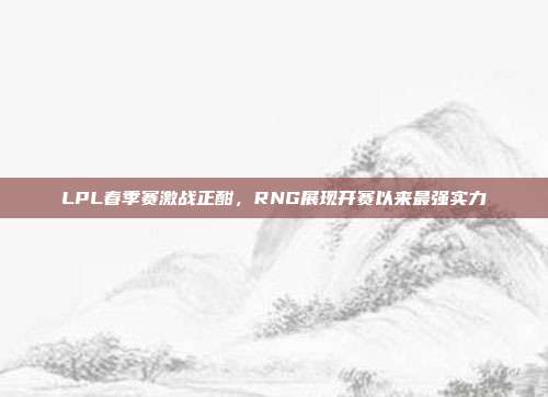 LPL春季赛激战正酣，RNG展现开赛以来最强实力  第1张