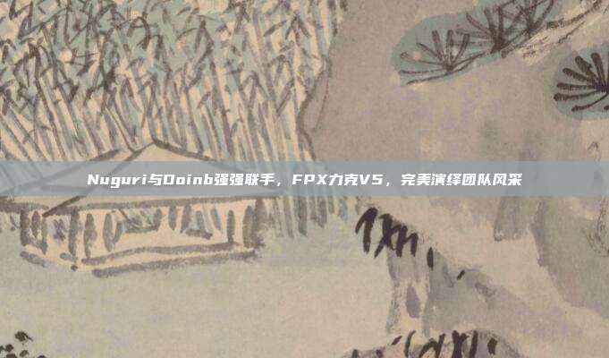 Nuguri与Doinb强强联手，FPX力克V5，完美演绎团队风采  第1张