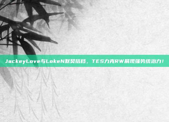 JackeyLove与LokeN默契搭档，TES力克RW展现强势统治力！  第1张