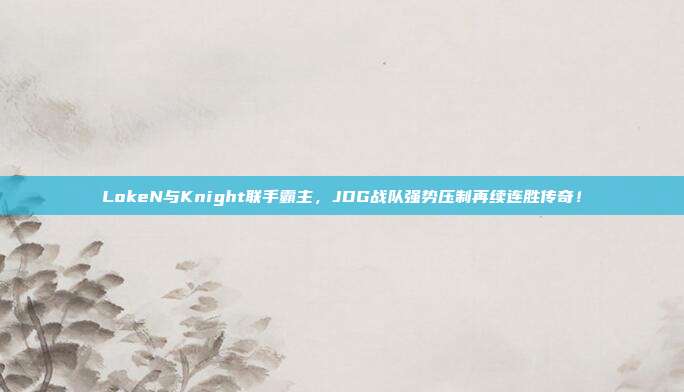 LokeN与Knight联手霸主，JDG战队强势压制再续连胜传奇！  第1张