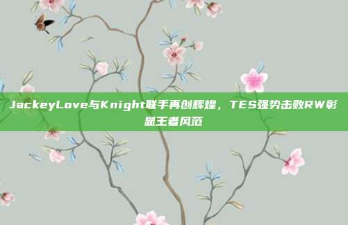 JackeyLove与Knight联手再创辉煌，TES强势击败RW彰显王者风范  第1张