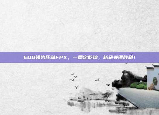 EDG强势压制FPX，一局定乾坤，斩获关键胜利！  第1张