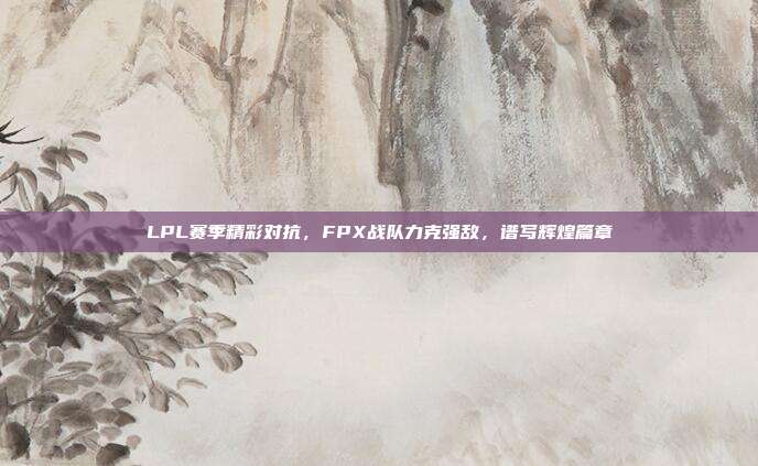 LPL赛季精彩对抗，FPX战队力克强敌，谱写辉煌篇章  第1张