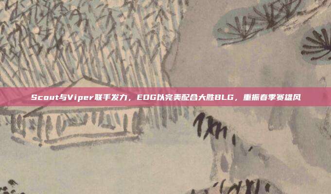 Scout与Viper联手发力，EDG以完美配合大胜BLG，重振春季赛雄风  第1张