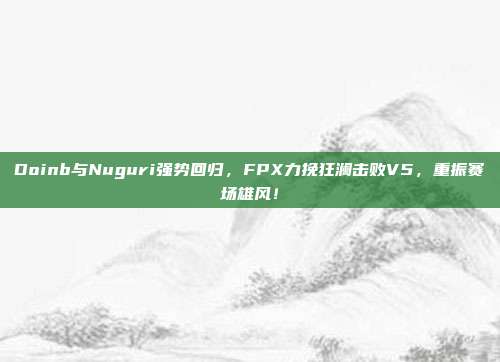 Doinb与Nuguri强势回归，FPX力挽狂澜击败V5，重振赛场雄风！  第1张