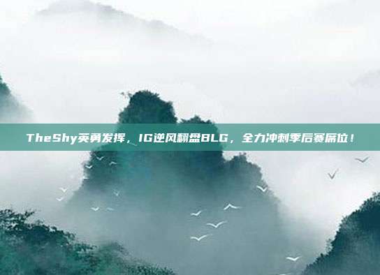 TheShy英勇发挥，IG逆风翻盘BLG，全力冲刺季后赛席位！  第1张