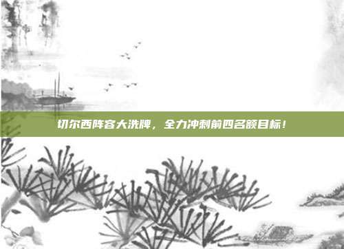 切尔西阵容大洗牌，全力冲刺前四名额目标！  第1张